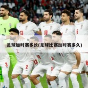 足球加时赛多长(足球比赛加时赛多久)