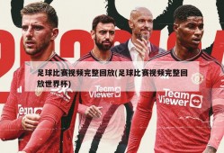 足球比赛视频完整回放(足球比赛视频完整回放世界杯)