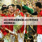 2015世界田径锦标赛(2015世界田径锦标赛跳远)