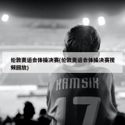 伦敦奥运会体操决赛(伦敦奥运会体操决赛视频回放)