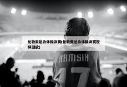 伦敦奥运会体操决赛(伦敦奥运会体操决赛视频回放)