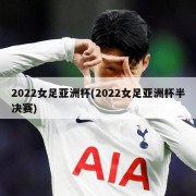 2022女足亚洲杯(2022女足亚洲杯半决赛)