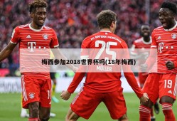 梅西参加2018世界杯吗(18年梅西)