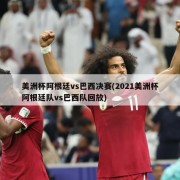 美洲杯阿根廷vs巴西决赛(2021美洲杯阿根廷队vs巴西队回放)