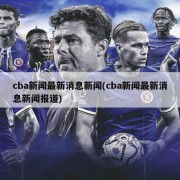 cba新闻最新消息新闻(cba新闻最新消息新闻报道)