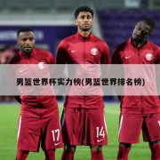 男篮世界杯实力榜(男篮世界排名榜)