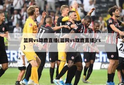 篮网vs雄鹿直播(篮网vs雄鹿直播jrs)