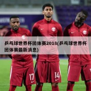 乒乓球世界杯团体赛2018(乒乓球世界杯团体赛最新消息)