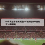 08年奥运会中国男篮(08年奥运会中国男篮对美国队)