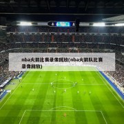 nba火箭比赛录像回放(nba火箭队比赛录像回放)