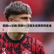 德国vs法国(德国VS法国友谊赛视频直播)