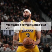 中国对菲律宾直播(中国对菲律宾直播cctv5)