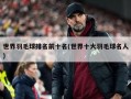 世界羽毛球排名前十名(世界十大羽毛球名人)