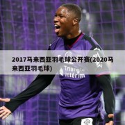 2017马来西亚羽毛球公开赛(2020马来西亚羽毛球)