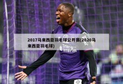 2017马来西亚羽毛球公开赛(2020马来西亚羽毛球)