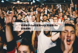 易建联夺cba常规赛mvp(易建联cba首秀回顾)