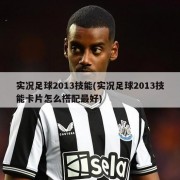 实况足球2013技能(实况足球2013技能卡片怎么搭配最好)
