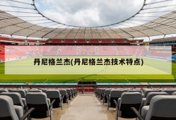 丹尼格兰杰(丹尼格兰杰技术特点)