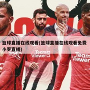 篮球直播在线观看(篮球直播在线观看免费 小罗直播)