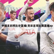 中国足彩网比分直播(竞彩足球比赛直播app)