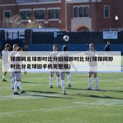 球探网足球即时比分旧版即时比分(球探网即时比分足球旧手机完整版)