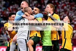 法国队世界杯夺冠(法国队世界杯夺冠比分是多少)