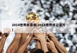 2014世界杯录像(2014世界杯记录片)