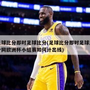 足球比分即时足球比分(足球比分即时足球比分网欧洲杯小组赛如何计出线)