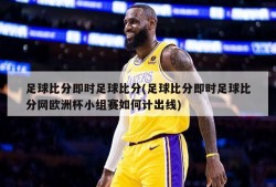 足球比分即时足球比分(足球比分即时足球比分网欧洲杯小组赛如何计出线)