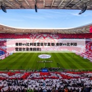 曼联vs比利亚雷亚尔直播(曼联vs比利亚雷亚尔录像回放)