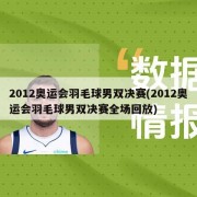 2012奥运会羽毛球男双决赛(2012奥运会羽毛球男双决赛全场回放)