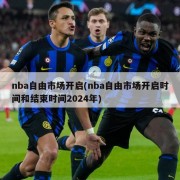 nba自由市场开启(nba自由市场开启时间和结束时间2024年)
