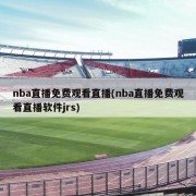 nba直播免费观看直播(nba直播免费观看直播软件jrs)