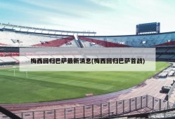 梅西回归巴萨最新消息(梅西回归巴萨首战)