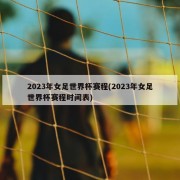 2023年女足世界杯赛程(2023年女足世界杯赛程时间表)