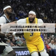 2011年nba总决赛第六场(2011年nba总决赛第六场巴里亚得多少分)