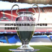 2011中超预备队联赛(2011中超预备队联赛冠军)