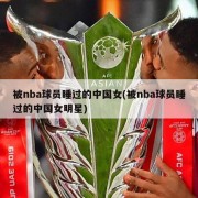 被nba球员睡过的中国女(被nba球员睡过的中国女明星)
