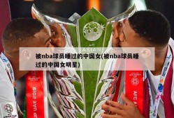 被nba球员睡过的中国女(被nba球员睡过的中国女明星)