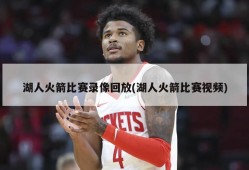 湖人火箭比赛录像回放(湖人火箭比赛视频)