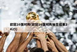 欧冠16强对阵(欧冠16强对阵抽签结果2425)