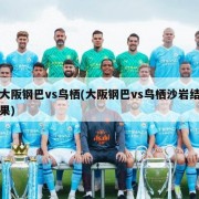 大阪钢巴vs鸟栖(大阪钢巴vs鸟栖沙岩结果)