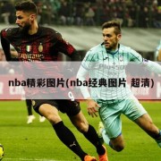 nba精彩图片(nba经典图片 超清)