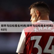 郑开马拉松报名时间(郑开马拉松报名时间2025)