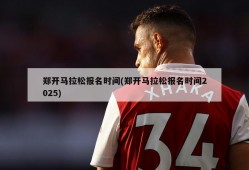 郑开马拉松报名时间(郑开马拉松报名时间2025)