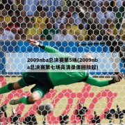 2009nba总决赛第5场(2009nba总决赛第七场高清录像回放超)
