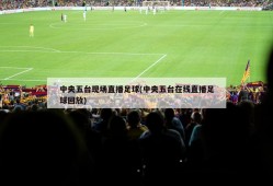中央五台现场直播足球(中央五台在线直播足球回放)