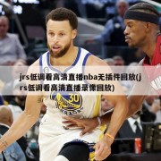 jrs低调看高清直播nba无插件回放(jrs低调看高清直播录像回放)