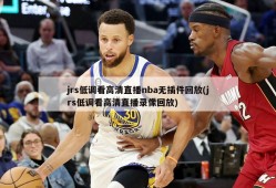 jrs低调看高清直播nba无插件回放(jrs低调看高清直播录像回放)