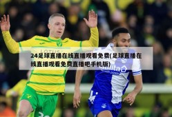24足球直播在线直播观看免费(足球直播在线直播观看免费直播吧手机版)